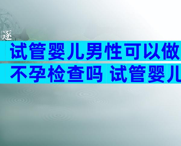 试管婴儿男性可以做不孕检查吗 试管婴儿男方检查项目及费用